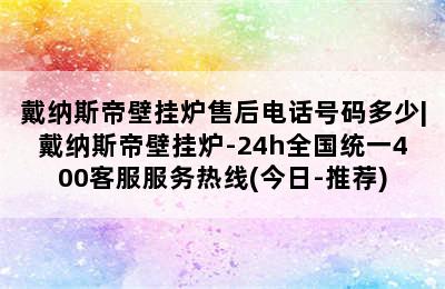 戴纳斯帝壁挂炉售后电话号码多少|戴纳斯帝壁挂炉-24h全国统一400客服服务热线(今日-推荐)